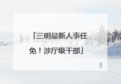三明最新人事任免！涉厅级干部