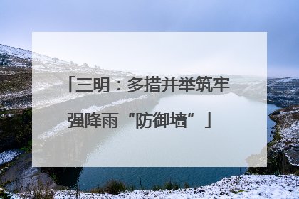 三明：多措并举筑牢强降雨“防御墙”