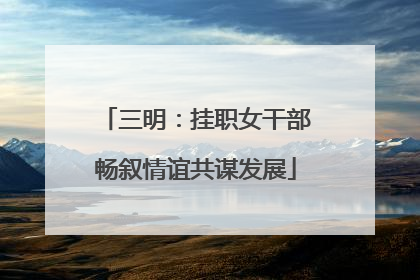 三明：挂职女干部畅叙情谊共谋发展