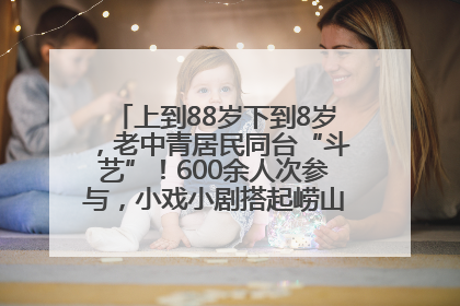 上到88岁下到8岁，老中青居民同台“斗艺”！600余人次参与，小戏小剧搭起崂山群众大舞台