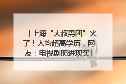 上海“大叔男团”火了！人均超高学历，网友：电视剧照进现实