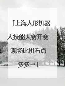 上海人形机器人技能大赛开赛 现场比拼看点多多→