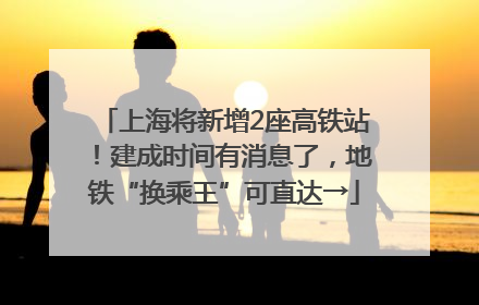 上海将新增2座高铁站！建成时间有消息了，地铁“换乘王”可直达→
