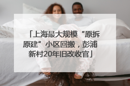 上海最大规模“原拆原建”小区回搬，彭浦新村20年旧改收官