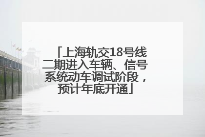 上海轨交18号线二期进入车辆、信号系统动车调试阶段，预计年底开通