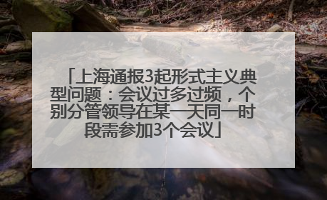 上海通报3起形式主义典型问题：会议过多过频，个别分管领导在某一天同一时段需参加3个会议