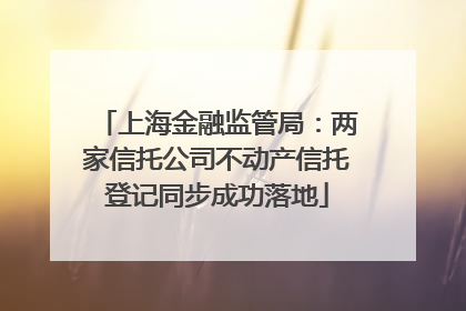 上海金融监管局：两家信托公司不动产信托登记同步成功落地
