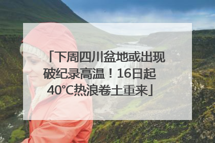 下周四川盆地或出现破纪录高温！16日起40℃热浪卷土重来