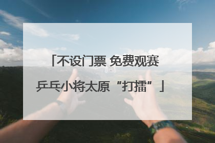 不设门票 免费观赛 乒乓小将太原“打擂”