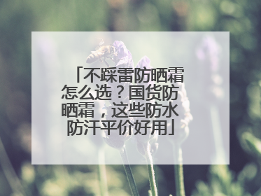 不踩雷防晒霜怎么选？国货防晒霜，这些防水防汗平价好用
