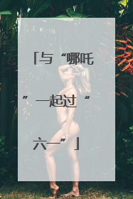 与“哪吒”一起过“六一”