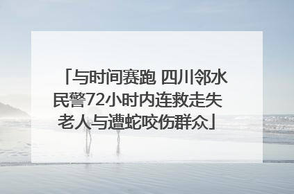 与时间赛跑 四川邻水民警72小时内连救走失老人与遭蛇咬伤群众