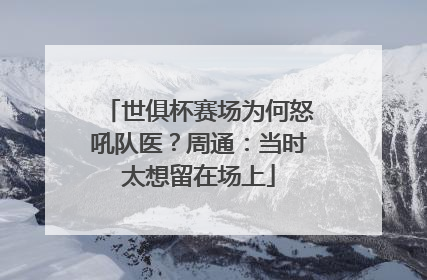 世俱杯赛场为何怒吼队医？周通：当时太想留在场上