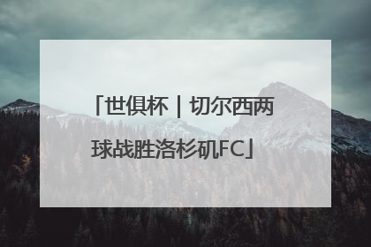 世俱杯｜切尔西两球战胜洛杉矶FC
