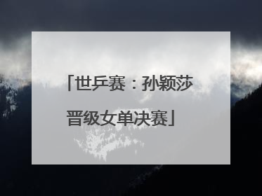 世乒赛：孙颖莎晋级女单决赛