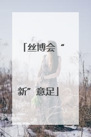 丝博会“新”意足