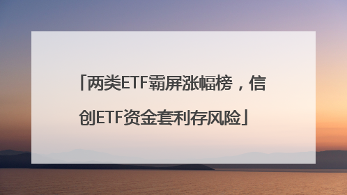 两类ETF霸屏涨幅榜，信创ETF资金套利存风险