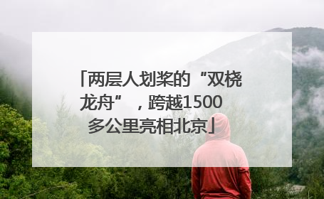 两层人划桨的“双桡龙舟”，跨越1500多公里亮相北京