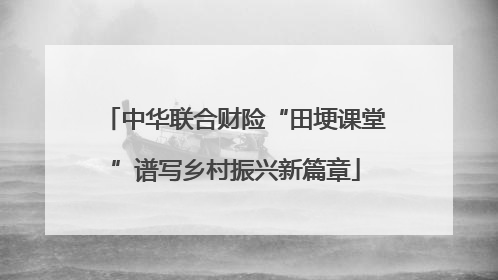 中华联合财险“田埂课堂”谱写乡村振兴新篇章