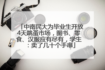 中南民大为毕业生开放4天跳蚤市场，图书、零食、汉服应有尽有，学生：卖了几十个手串