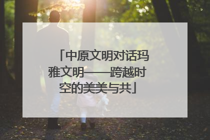 中原文明对话玛雅文明——跨越时空的美美与共