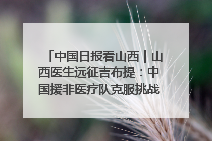 中国日报看山西｜山西医生远征吉布提：中国援非医疗队克服挑战救助非洲患者