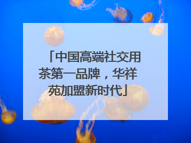 中国高端社交用茶第一品牌，华祥苑加盟新时代