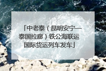 中老泰（昆明安宁—泰国拉廊）铁公海联运国际货运列车发车