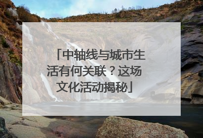 中轴线与城市生活有何关联？这场文化活动揭秘