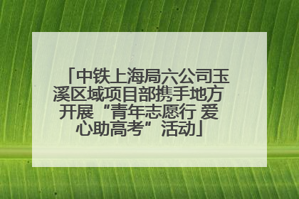 中铁上海局六公司玉溪区域项目部携手地方开展“青年志愿行 爱心助高考”活动