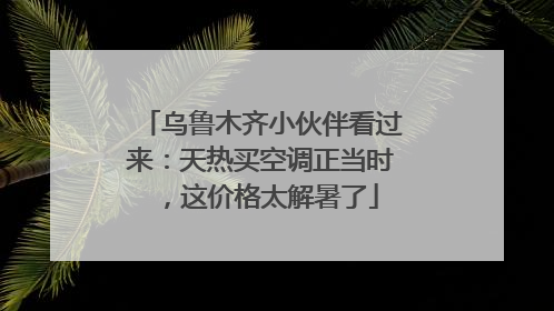 乌鲁木齐小伙伴看过来：天热买空调正当时，这价格太解暑了