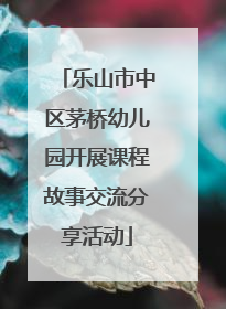 乐山市中区茅桥幼儿园开展课程故事交流分享活动
