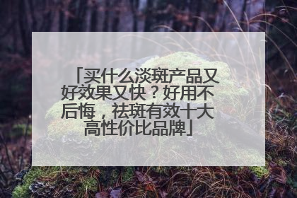 买什么淡斑产品又好效果又快？好用不后悔，祛斑有效十大高性价比品牌