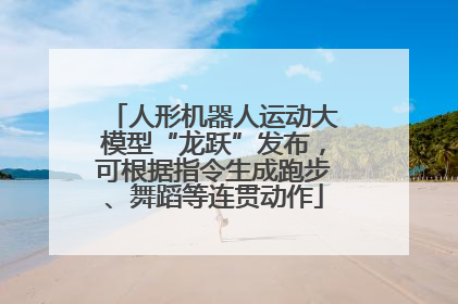 人形机器人运动大模型“龙跃”发布，可根据指令生成跑步、舞蹈等连贯动作