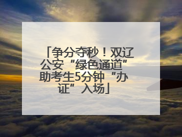 争分夺秒！双辽公安“绿色通道”助考生5分钟“办证”入场