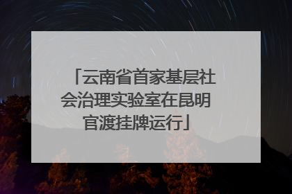 云南省首家基层社会治理实验室在昆明官渡挂牌运行
