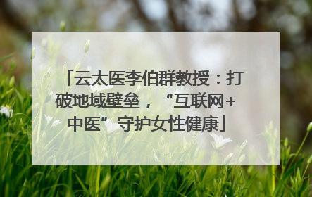云太医李伯群教授：打破地域壁垒，“互联网+中医”守护女性健康