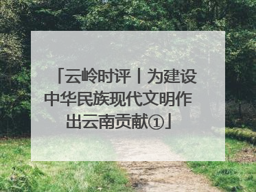云岭时评丨为建设中华民族现代文明作出云南贡献①
