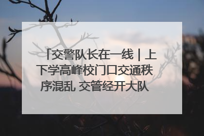 交警队长在一线｜上下学高峰校门口交通秩序混乱 交管经开大队多举措进行整治