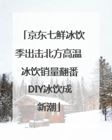 京东七鲜冰饮季出击北方高温 冰饮销量翻番 DIY冰饮成新潮