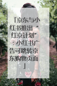 京东与小红书推出“红京计划”：小红书广告可跳转京东购物页面