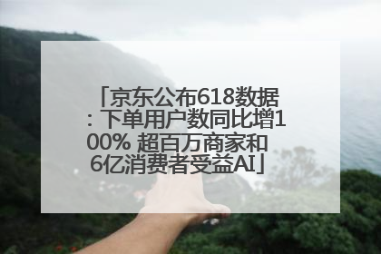 京东公布618数据：下单用户数同比增100% 超百万商家和6亿消费者受益AI