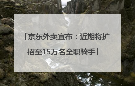 京东外卖宣布：近期将扩招至15万名全职骑手