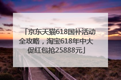 京东天猫618国补活动全攻略，淘宝618年中大促红包抢25888元