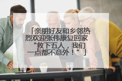 亲朋好友和乡邻热烈欢迎张伟康复回家 “救下五人，我们一点都不意外！”