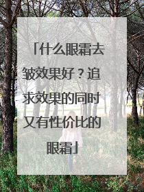 什么眼霜去皱效果好？追求效果的同时又有性价比的眼霜