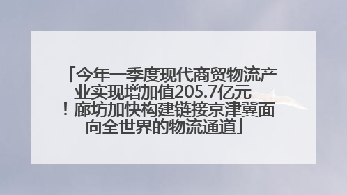 今年一季度现代商贸物流产业实现增加值205.7亿元！廊坊加快构建链接京津冀面向全世界的物流通道