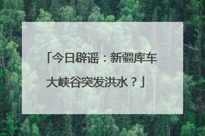 今日辟谣：新疆库车大峡谷突发洪水？