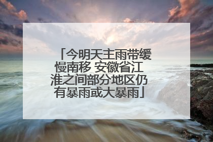 今明天主雨带缓慢南移 安徽省江淮之间部分地区仍有暴雨或大暴雨