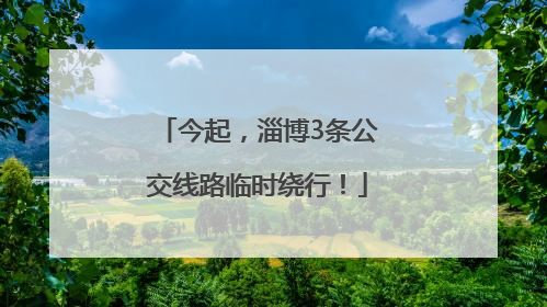 今起，淄博3条公交线路临时绕行！